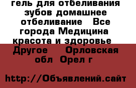 гель для отбеливания зубов домашнее отбеливание - Все города Медицина, красота и здоровье » Другое   . Орловская обл.,Орел г.